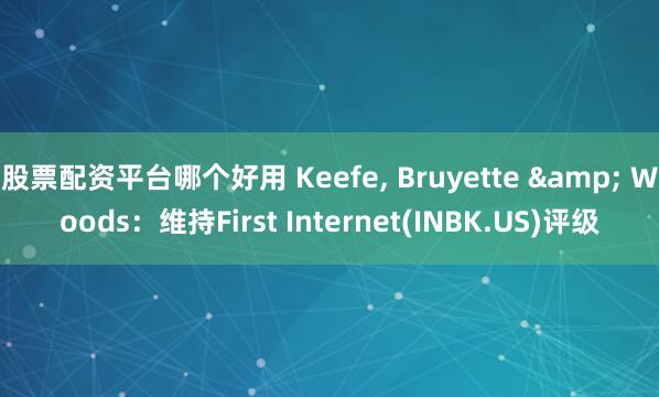 股票配资平台哪个好用 Keefe, Bruyette & Woods：维持First Internet(INBK.US)评级