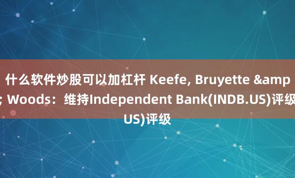 什么软件炒股可以加杠杆 Keefe, Bruyette & Woods：维持Independent Bank(INDB.US)评级