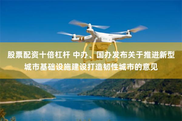 股票配资十倍杠杆 中办、国办发布关于推进新型城市基础设施建设打造韧性城市的意见