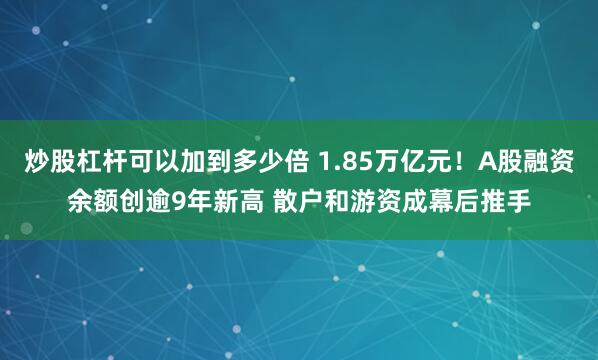 炒股杠杆可以加到多少倍 1.85万亿元！A股融资余额创逾9年新高 散户和游资成幕后推手