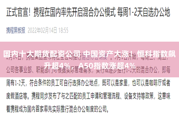 国内十大期货配资公司 中国资产大涨！恒科指数飙升超4%，A50指数涨超4%