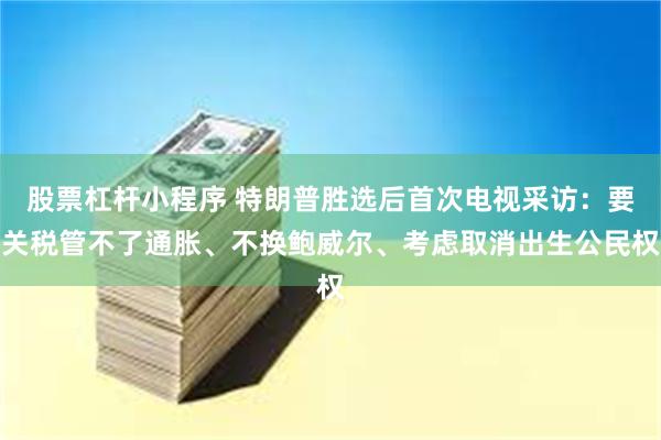 股票杠杆小程序 特朗普胜选后首次电视采访：要关税管不了通胀、不换鲍威尔、考虑取消出生公民权