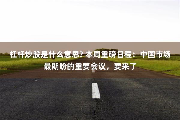 杠杆炒股是什么意思? 本周重磅日程：中国市场最期盼的重要会议，要来了