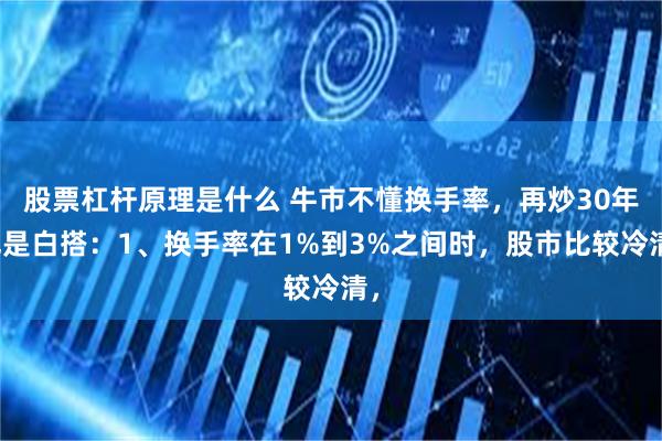 股票杠杆原理是什么 牛市不懂换手率，再炒30年也是白搭：1、换手率在1%到3%之间时，股市比较冷清，