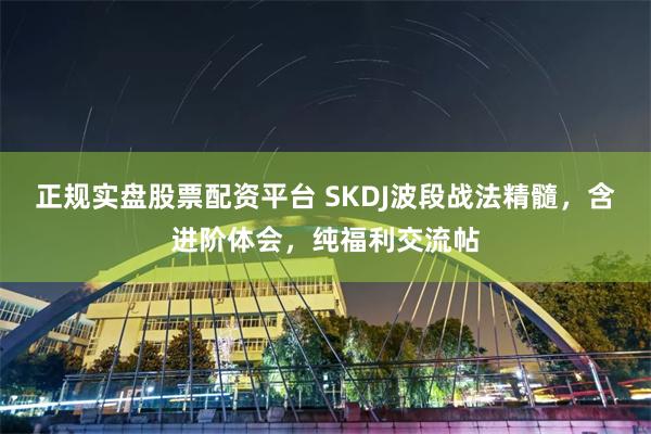 正规实盘股票配资平台 SKDJ波段战法精髓，含进阶体会，纯福利交流帖