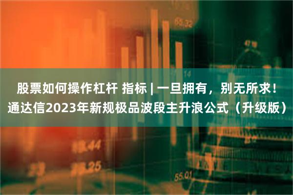 股票如何操作杠杆 指标 | 一旦拥有，别无所求！通达信2023年新规极品波段主升浪公式（升级版）