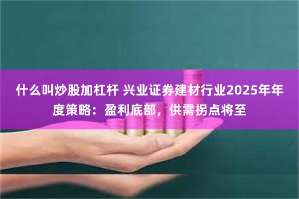 什么叫炒股加杠杆 兴业证券建材行业2025年年度策略：盈利底部，供需拐点将至