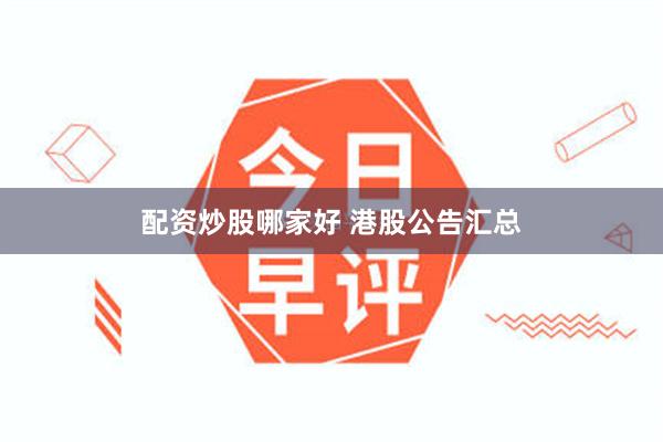 配资炒股哪家好 港股公告汇总