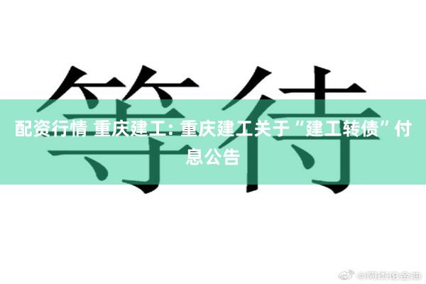 配资行情 重庆建工: 重庆建工关于“建工转债”付息公告