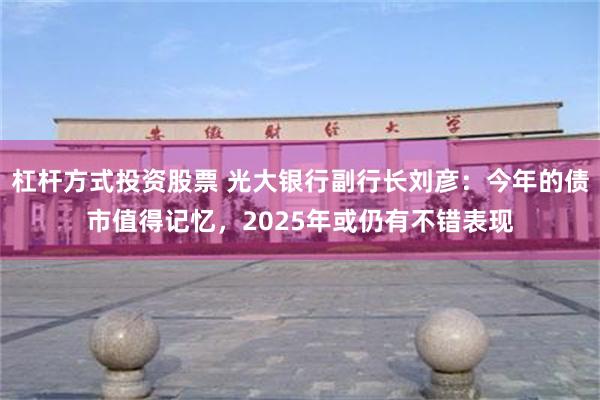 杠杆方式投资股票 光大银行副行长刘彦：今年的债市值得记忆，2025年或仍有不错表现