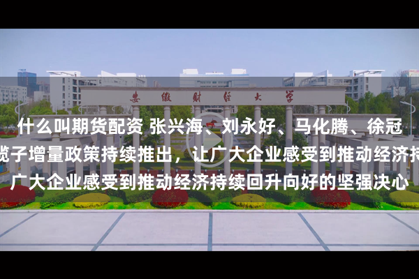 什么叫期货配资 张兴海、刘永好、马化腾、徐冠巨共议高质量发展：一揽子增量政策持续推出，让广大企业感受到推动经济持续回升向好的坚强决心