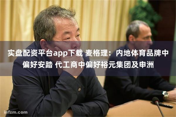 实盘配资平台app下载 麦格理：内地体育品牌中偏好安踏 代工商中偏好裕元集团及申洲