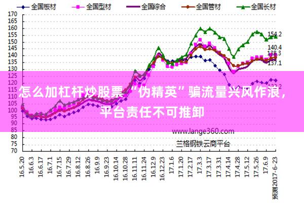 怎么加杠杆炒股票 “伪精英”骗流量兴风作浪，平台责任不可推卸