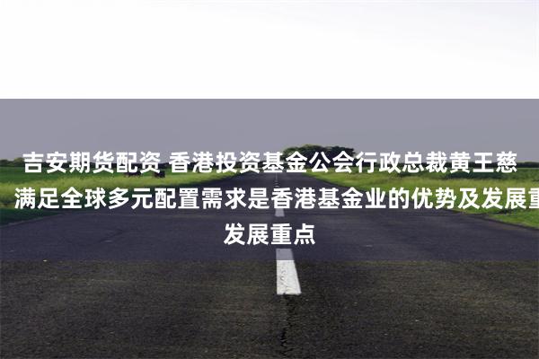 吉安期货配资 香港投资基金公会行政总裁黄王慈明：满足全球多元配置需求是香港基金业的优势及发展重点