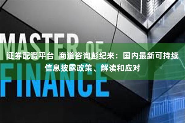 证券配资平台  商道咨询彭纪来：国内最新可持续信息披露政策、解读和应对