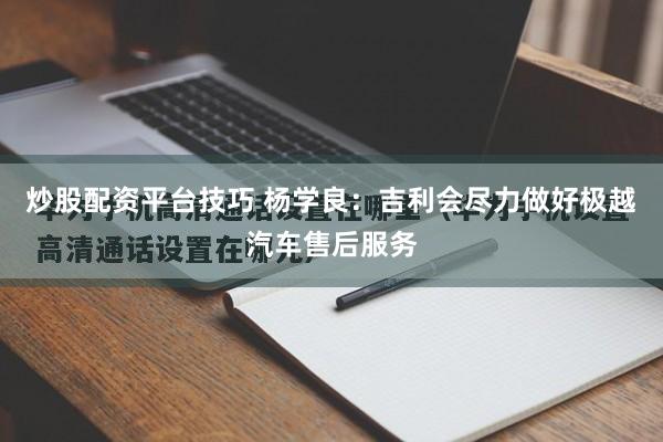 炒股配资平台技巧 杨学良：吉利会尽力做好极越汽车售后服务