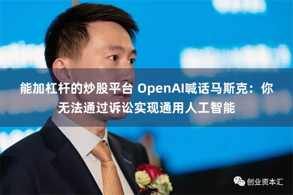 能加杠杆的炒股平台 OpenAI喊话马斯克：你无法通过诉讼实现通用人工智能