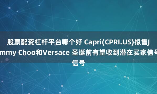 股票配资杠杆平台哪个好 Capri(CPRI.US)拟售Jimmy Choo和Versace 圣诞前有望收到潜在买家信号