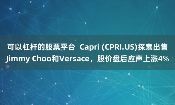 可以杠杆的股票平台  Capri (CPRI.US)探索出售Jimmy Choo和Versace，股价盘后应声上涨4%