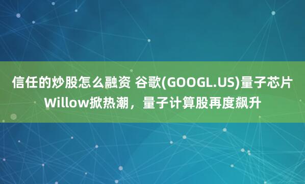 信任的炒股怎么融资 谷歌(GOOGL.US)量子芯片Willow掀热潮，量子计算股再度飙升