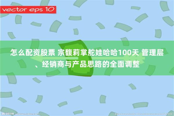 怎么配资股票 宗馥莉掌舵娃哈哈100天 管理层、经销商与产品思路的全面调整