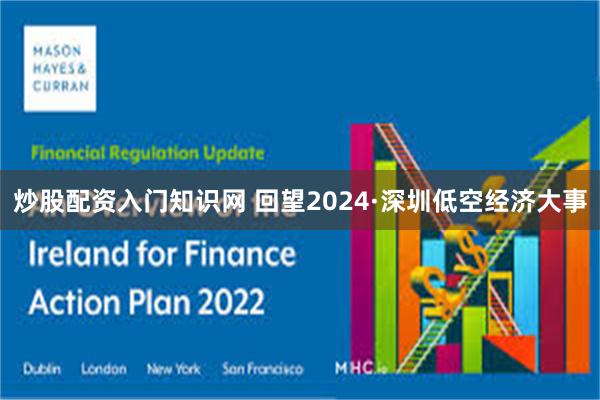 炒股配资入门知识网 回望2024·深圳低空经济大事