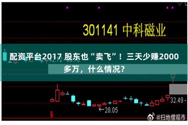 配资平台2017 股东也“卖飞”！三天少赚2000多万，什么情况？