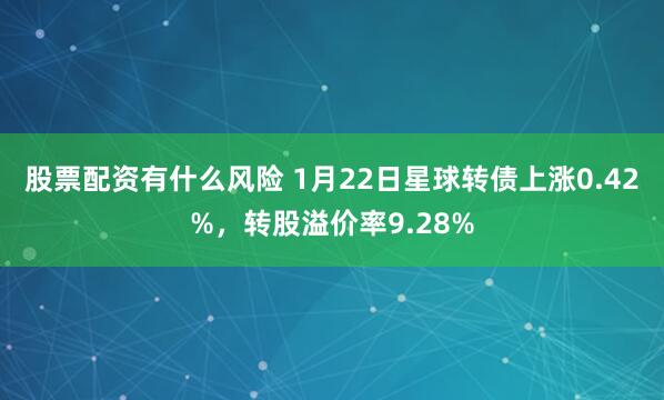 股票配资有什么风险 1月22日星球转债上涨0.42%，转股溢价率9.28%