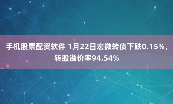 手机股票配资软件 1月22日宏微转债下跌0.15%，转股溢价率94.54%