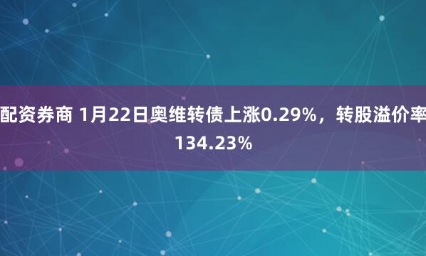 配资券商 1月22日奥维转债上涨0.29%，转股溢价率134.23%