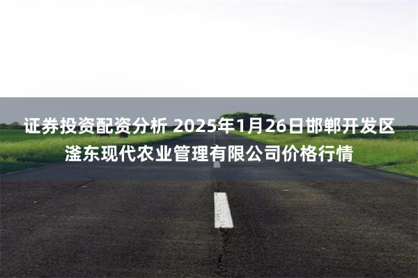 证券投资配资分析 2025年1月26日邯郸开发区滏东现代农业管理有限公司价格行情