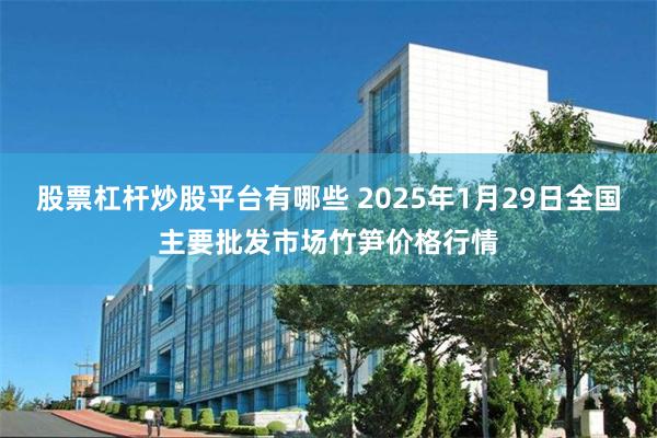 股票杠杆炒股平台有哪些 2025年1月29日全国主要批发市场竹笋价格行情