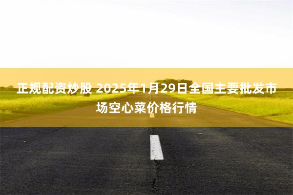 正规配资炒股 2025年1月29日全国主要批发市场空心菜价格行情