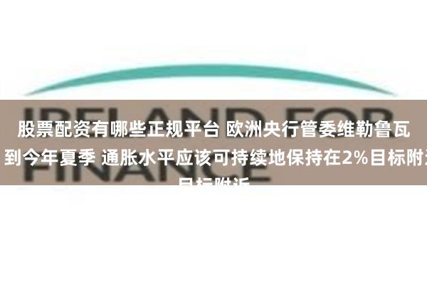 股票配资有哪些正规平台 欧洲央行管委维勒鲁瓦：到今年夏季 通胀水平应该可持续地保持在2%目标附近