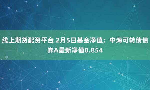 线上期货配资平台 2月5日基金净值：中海可转债债券A最新净值0.854