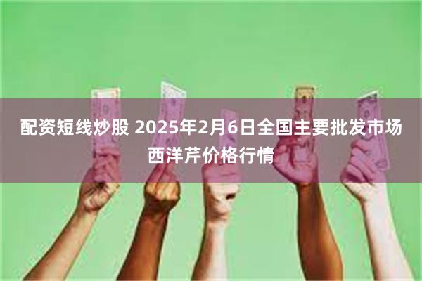 配资短线炒股 2025年2月6日全国主要批发市场西洋芹价格行情