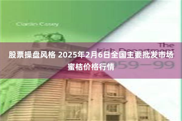 股票操盘风格 2025年2月6日全国主要批发市场蜜桔价格行情