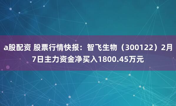 a股配资 股票行情快报：智飞生物（300122）2月7日主力资金净买入1800.45万元