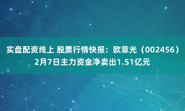 实盘配资线上 股票行情快报：欧菲光（002456）2月7日主力资金净卖出1.51亿元