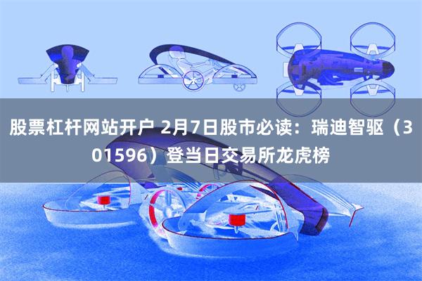 股票杠杆网站开户 2月7日股市必读：瑞迪智驱（301596）登当日交易所龙虎榜