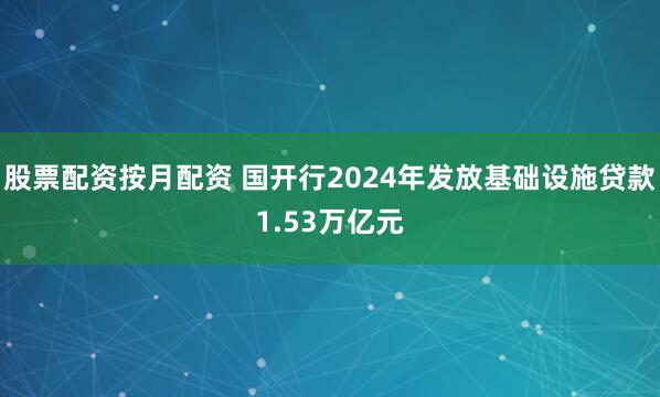 股票配资按月配资 国开行2024年发放基础设施贷款1.53万亿元