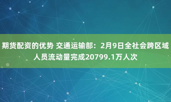 期货配资的优势 交通运输部：2月9日全社会跨区域人员流动量完成20799.1万人次