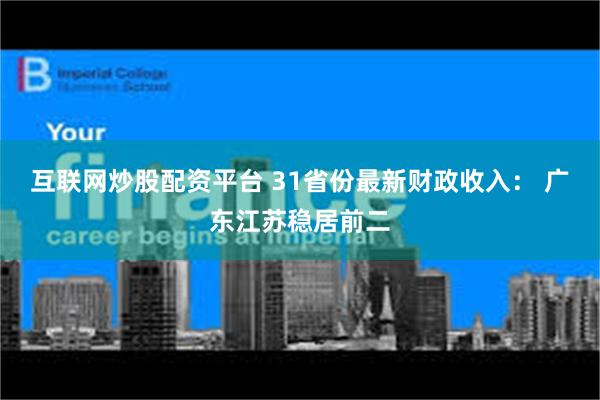 互联网炒股配资平台 31省份最新财政收入： 广东江苏稳居前二