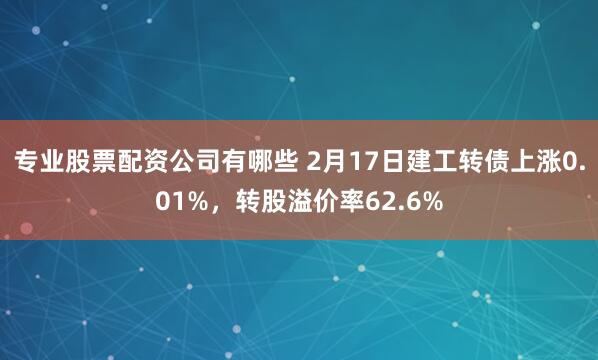 专业股票配资公司有哪些 2月17日建工转债上涨0.01%，转股溢价率62.6%