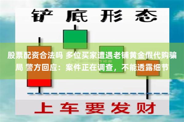 股票配资合法吗 多位买家遭遇老铺黄金假代购骗局 警方回应：案件正在调查，不能透露细节