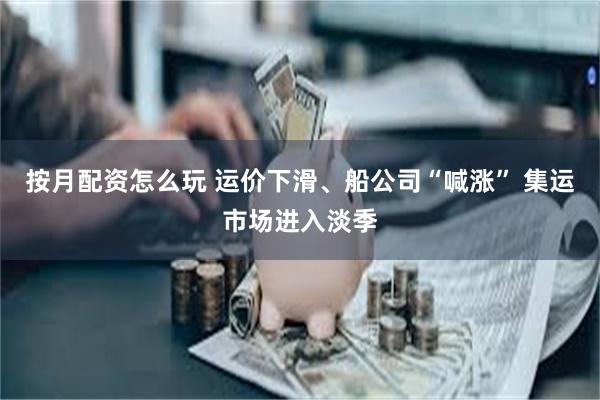 按月配资怎么玩 运价下滑、船公司“喊涨” 集运市场进入淡季