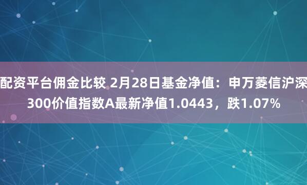 配资平台佣金比较 2月28日基金净值：申万菱信沪深300价值指数A最新净值1.0443，跌1.07%