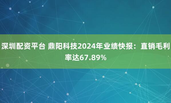 深圳配资平台 鼎阳科技2024年业绩快报：直销毛利率达67.89%