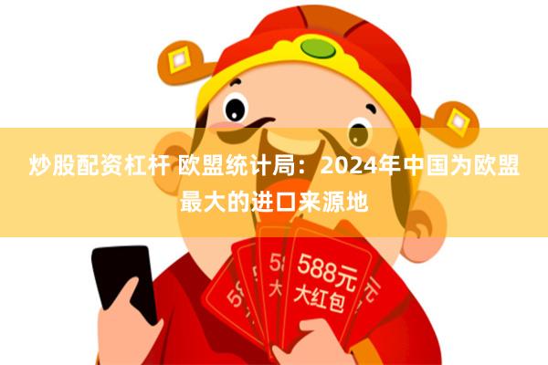 炒股配资杠杆 欧盟统计局：2024年中国为欧盟最大的进口来源地