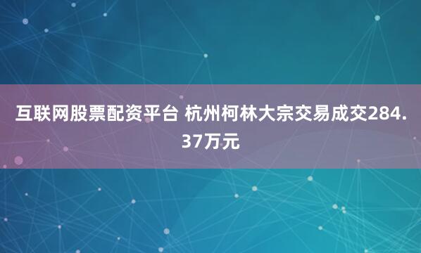 互联网股票配资平台 杭州柯林大宗交易成交284.37万元